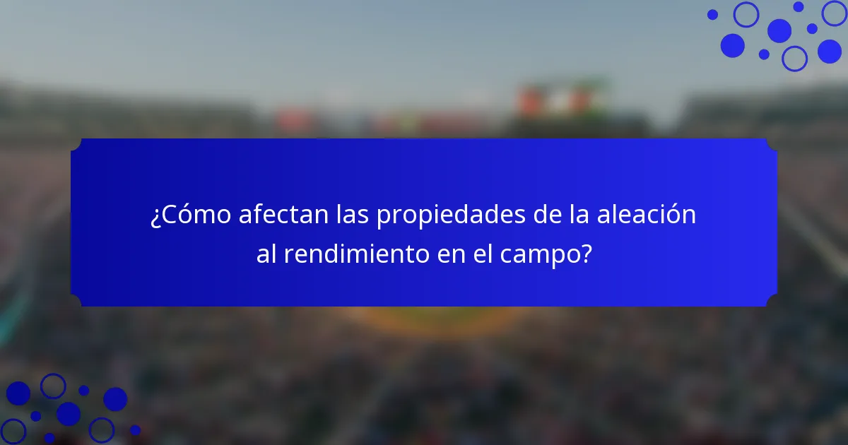 ¿Cómo afectan las propiedades de la aleación al rendimiento en el campo?