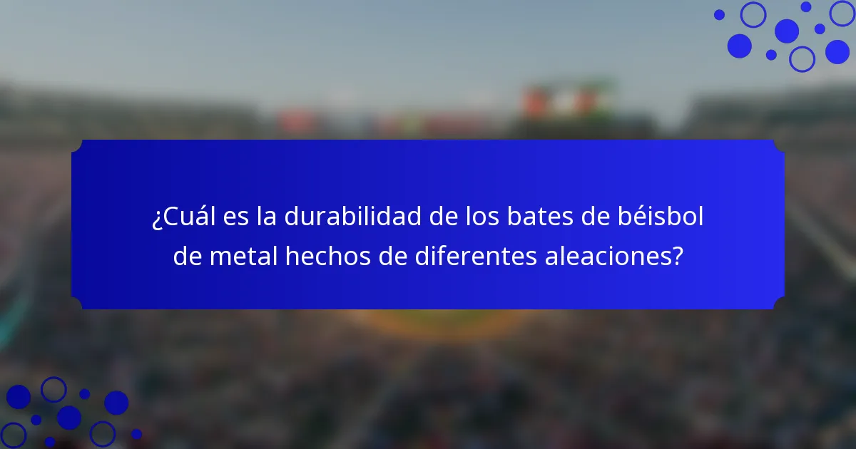 ¿Cuál es la durabilidad de los bates de béisbol de metal hechos de diferentes aleaciones?