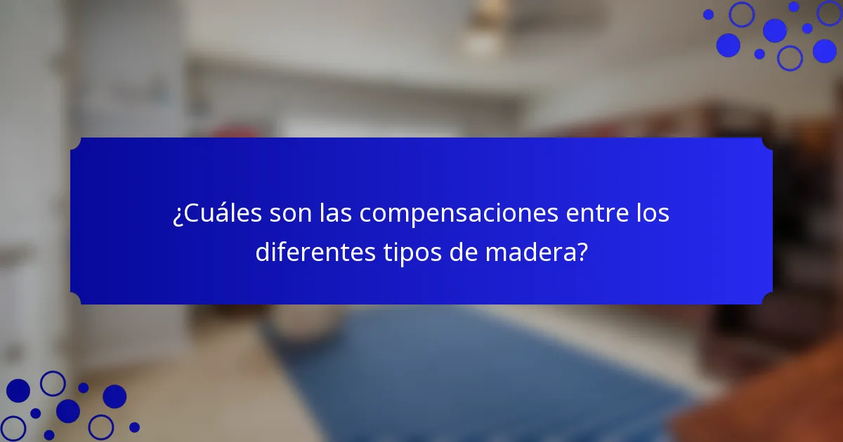 ¿Cuáles son las compensaciones entre los diferentes tipos de madera?