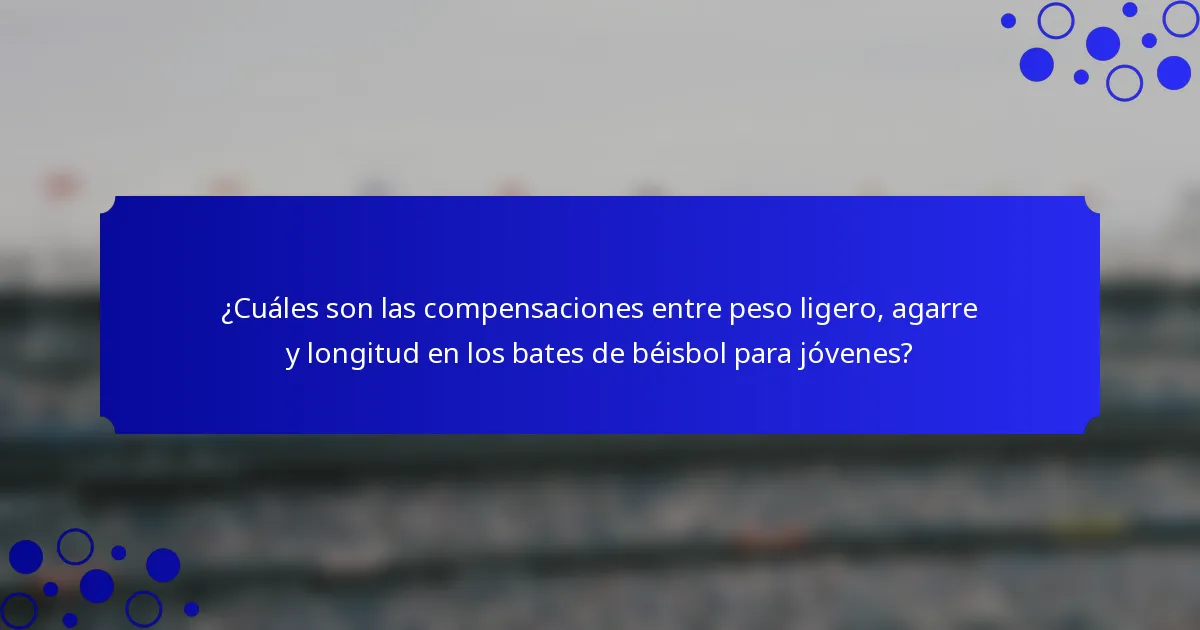 ¿Cuáles son las compensaciones entre peso ligero, agarre y longitud en los bates de béisbol para jóvenes?