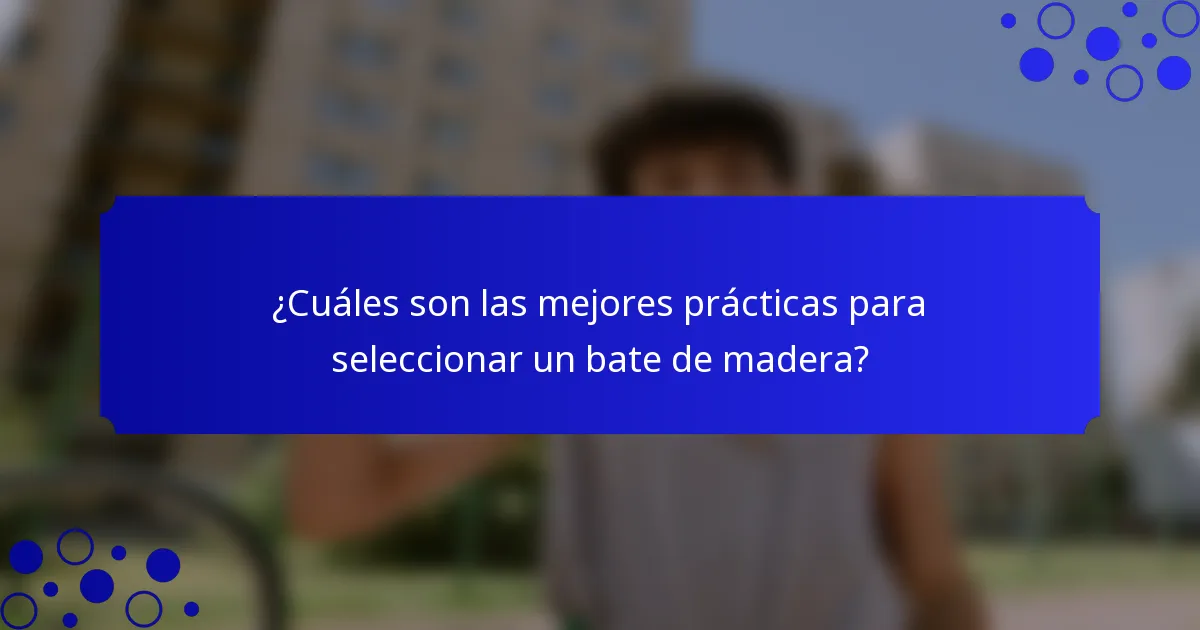 ¿Cuáles son las mejores prácticas para seleccionar un bate de madera?