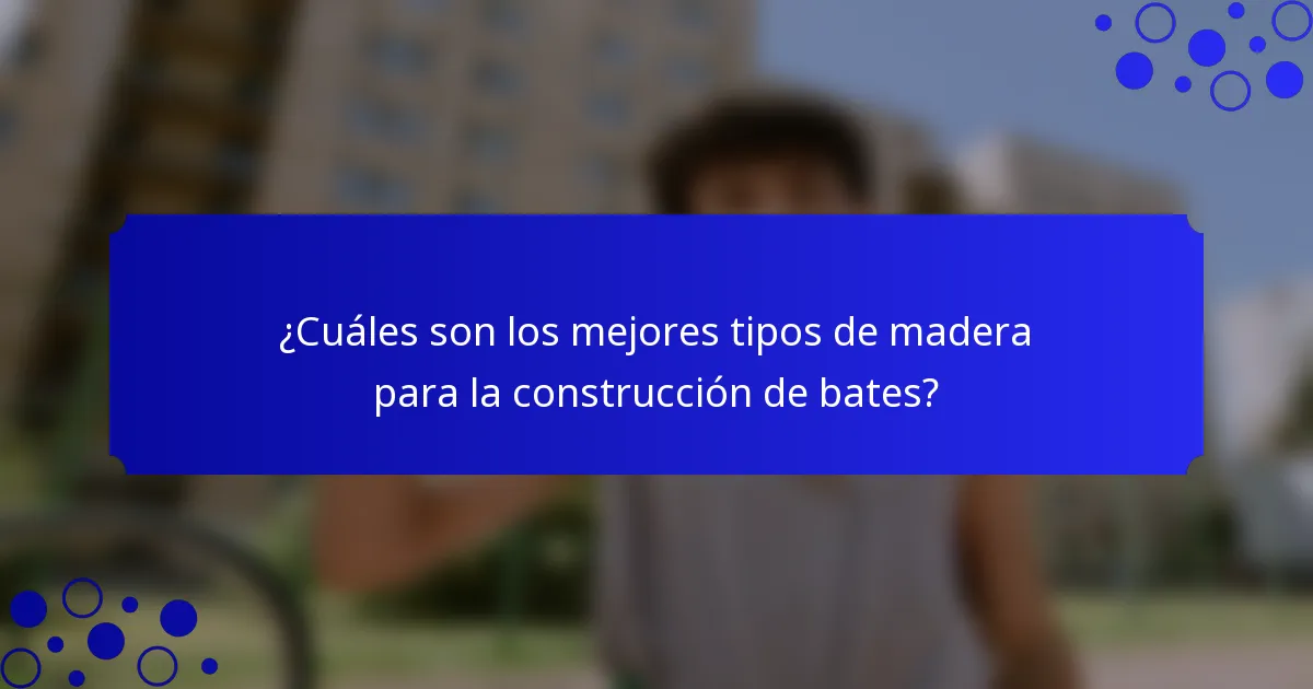 ¿Cuáles son los mejores tipos de madera para la construcción de bates?