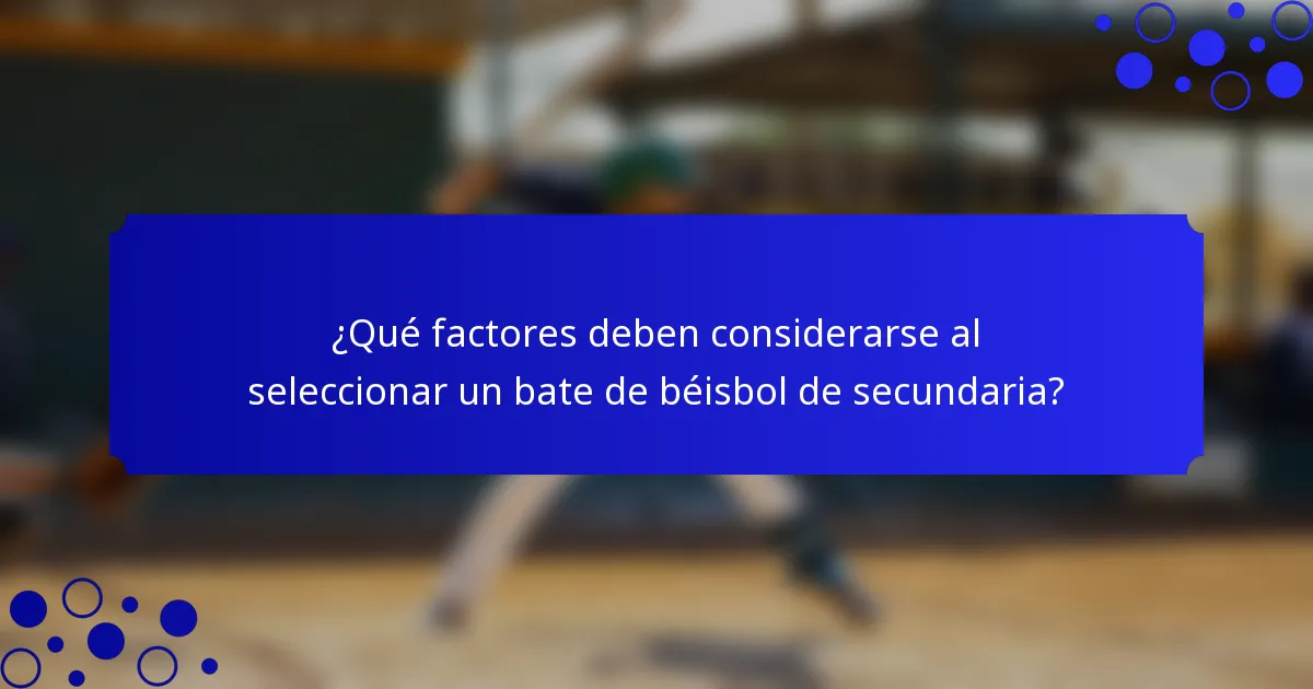 ¿Qué factores deben considerarse al seleccionar un bate de béisbol de secundaria?