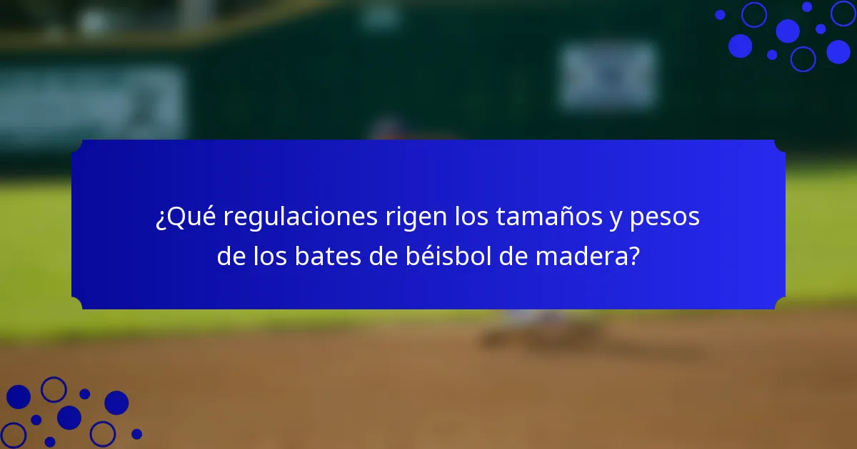 ¿Qué regulaciones rigen los tamaños y pesos de los bates de béisbol de madera?