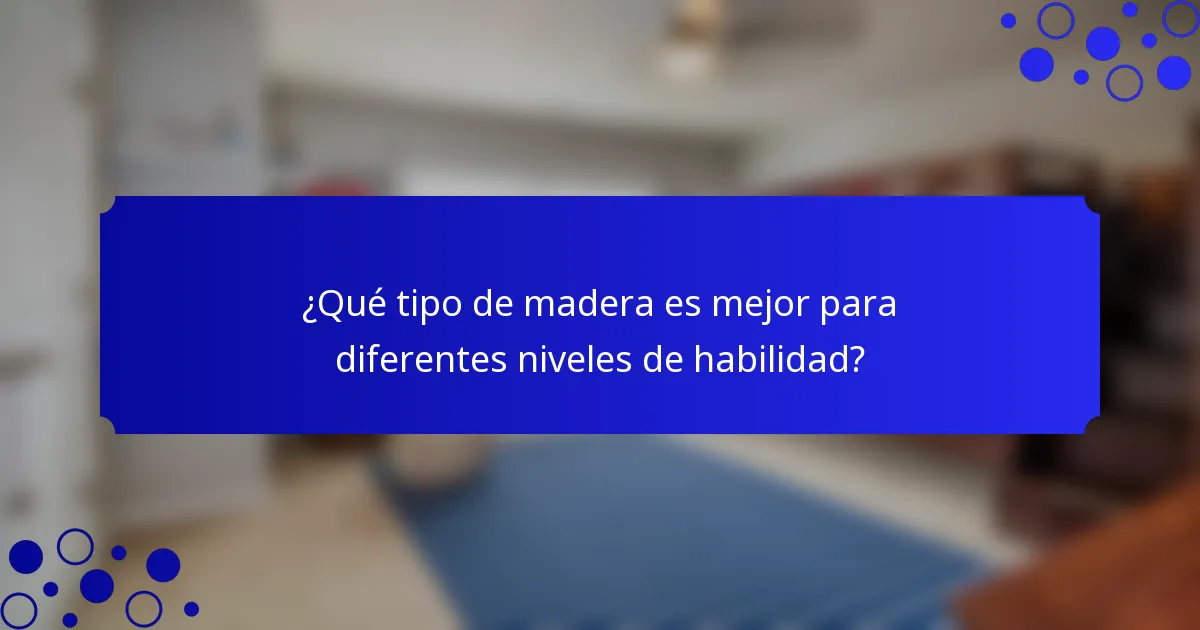 ¿Qué tipo de madera es mejor para diferentes niveles de habilidad?