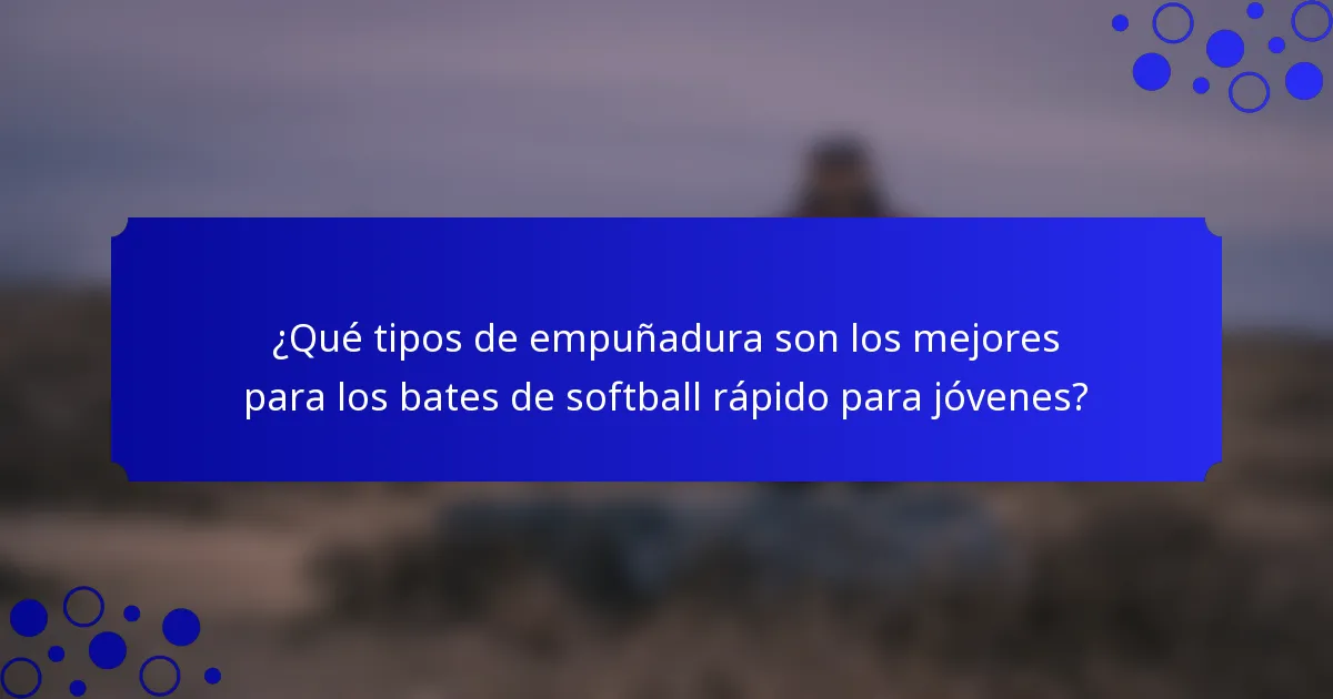 ¿Qué tipos de empuñadura son los mejores para los bates de softball rápido para jóvenes?